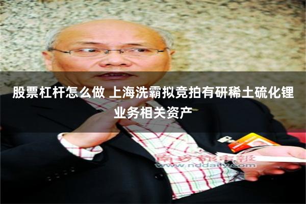 股票杠杆怎么做 上海洗霸拟竞拍有研稀土硫化锂业务相关资产