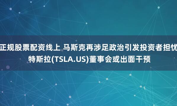 正规股票配资线上 马斯克再涉足政治引发投资者担忧 特斯拉(TSLA.US)董事会或出面干预