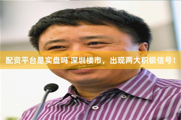 配资平台是实盘吗 深圳楼市，出现两大积极信号！
