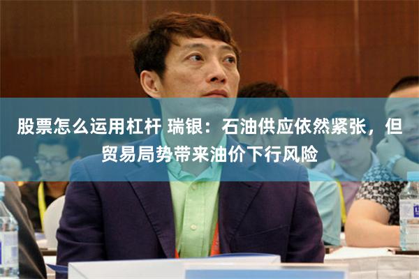 股票怎么运用杠杆 瑞银：石油供应依然紧张，但贸易局势带来油价下行风险