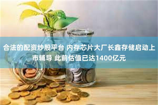 合法的配资炒股平台 内存芯片大厂长鑫存储启动上市辅导 此前估值已达1400亿元