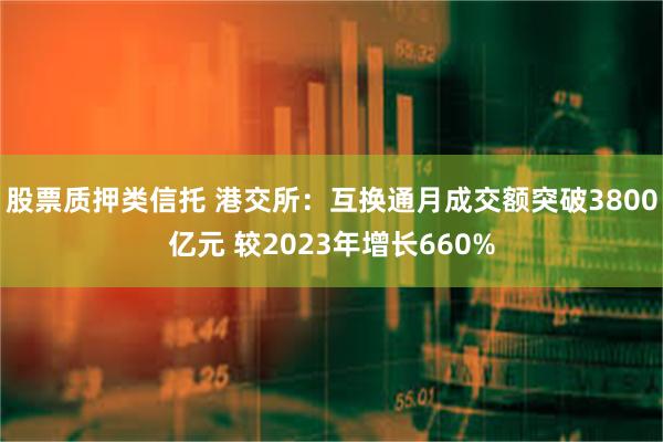 股票质押类信托 港交所：互换通月成交额突破3800亿元 较2023年增长660%