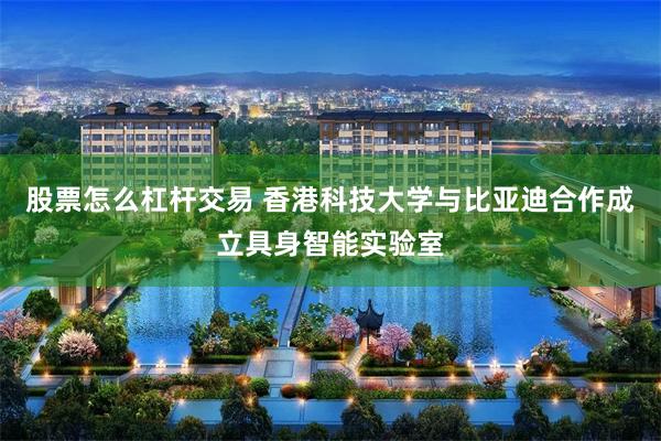 股票怎么杠杆交易 香港科技大学与比亚迪合作成立具身智能实验室