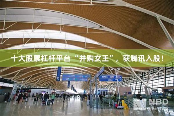 十大股票杠杆平台 “并购女王”，获腾讯入股！