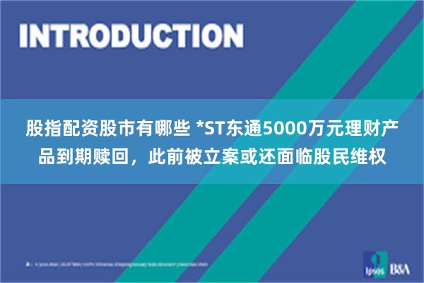 股指配资股市有哪些 *ST东通5000万元理财产品到期赎回，此前被立案或还面临股民维权