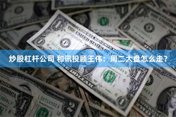 炒股杠杆公司 和讯投顾王伟：周二大盘怎么走？