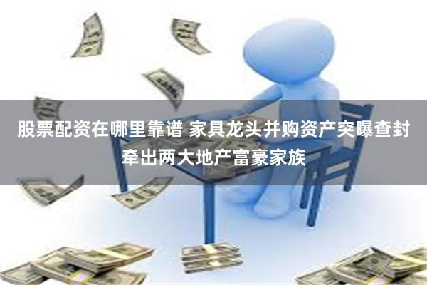 股票配资在哪里靠谱 家具龙头并购资产突曝查封牵出两大地产富豪家族