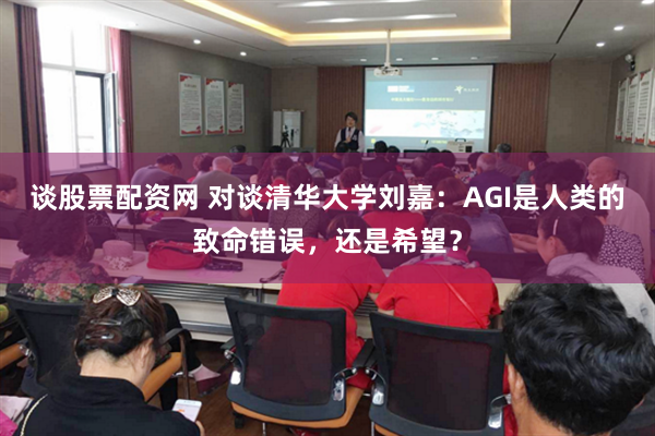 谈股票配资网 对谈清华大学刘嘉：AGI是人类的致命错误，还是希望？