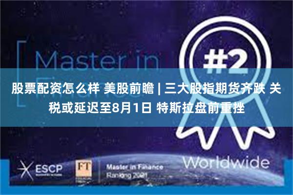 股票配资怎么样 美股前瞻 | 三大股指期货齐跌 关税或延迟至8月1日 特斯拉盘前重挫