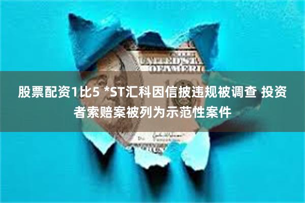 股票配资1比5 *ST汇科因信披违规被调查 投资者索赔案被列为示范性案件