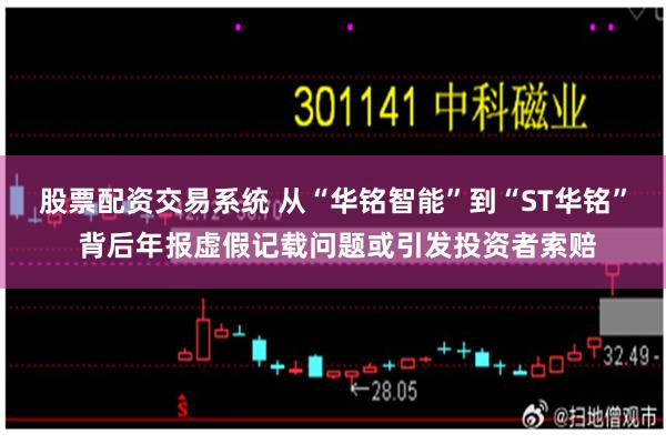 股票配资交易系统 从“华铭智能”到“ST华铭” 背后年报虚假记载问题或引发投资者索赔
