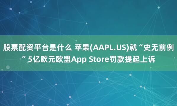 股票配资平台是什么 苹果(AAPL.US)就“史无前例”5亿欧元欧盟App Store罚款提起上诉
