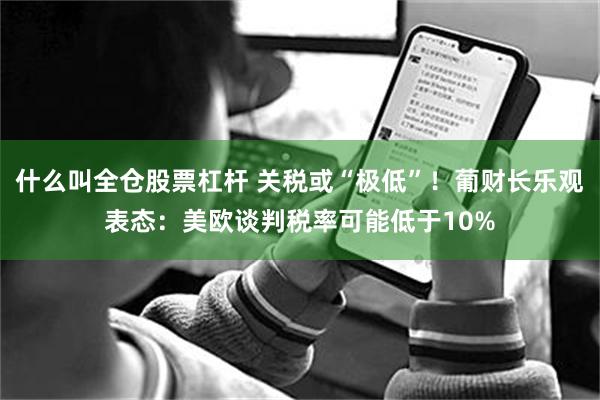 什么叫全仓股票杠杆 关税或“极低”！葡财长乐观表态：美欧谈判税率可能低于10%