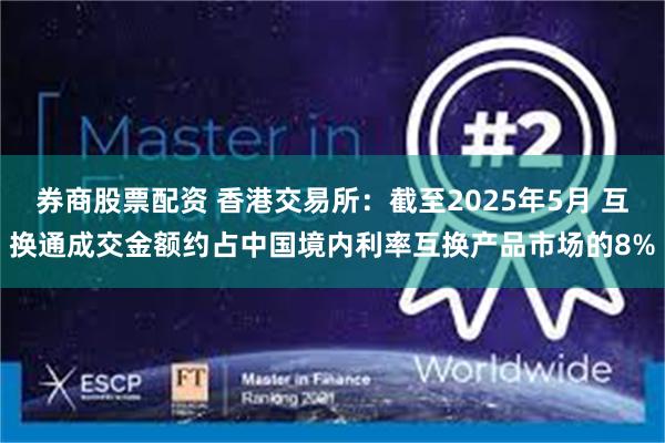 券商股票配资 香港交易所：截至2025年5月 互换通成交金额约占中国境内利率互换产品市场的8%