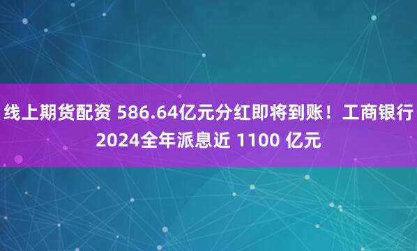 线上期货配资 586.64亿元分红即将到账！工商银行2024全年派息近 1100 亿元