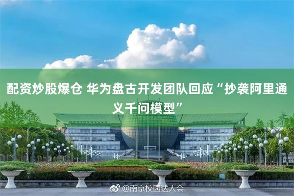 配资炒股爆仓 华为盘古开发团队回应“抄袭阿里通义千问模型”
