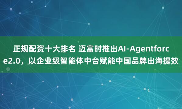 正规配资十大排名 迈富时推出AI-Agentforce2.0，以企业级智能体中台赋能中国品牌出海提效