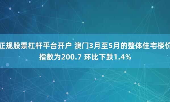 正规股票杠杆平台开户 澳门3月至5月的整体住宅楼价指数为200.7 环比下跌1.4%