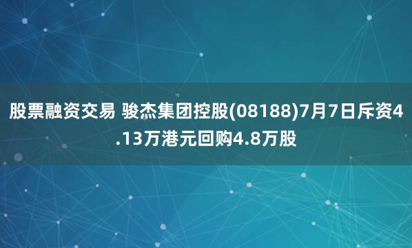 股票融资交易 骏杰集团控股(08188)7月7日斥资4.13万港元回购4.8万股