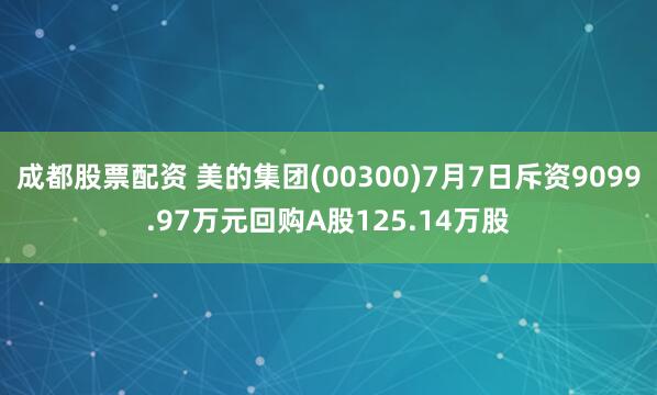 成都股票配资 美的集团(00300)7月7日斥资9099.97万元回购A股125.14万股