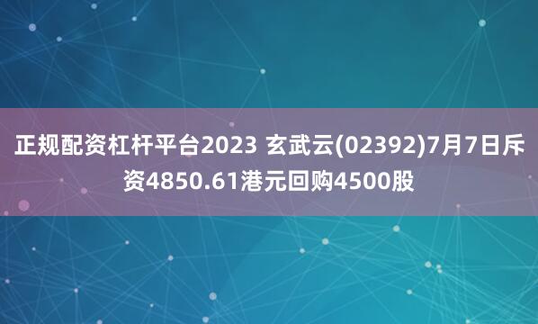 正规配资杠杆平台2023 玄武云(02392)7月7日斥资4850.61港元回购4500股