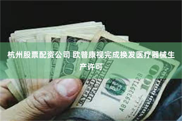 杭州股票配资公司 欧普康视完成换发医疗器械生产许可