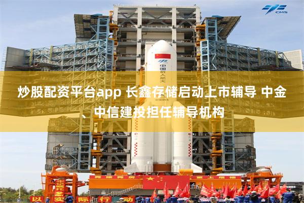 炒股配资平台app 长鑫存储启动上市辅导 中金、中信建投担任辅导机构