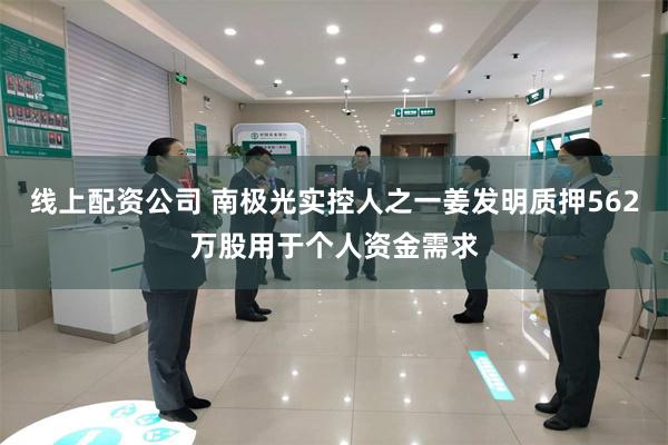 线上配资公司 南极光实控人之一姜发明质押562万股用于个人资金需求