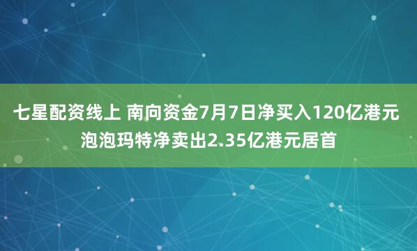 七星配资线上 南向资金7月7日净买入120亿港元 泡泡玛特净卖出2.35亿港元居首