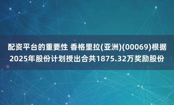 配资平台的重要性 香格里拉(亚洲)(00069)根据2025年股份计划授出合共1875.32万奖励股份