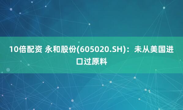 10倍配资 永和股份(605020.SH)：未从美国进口过原料