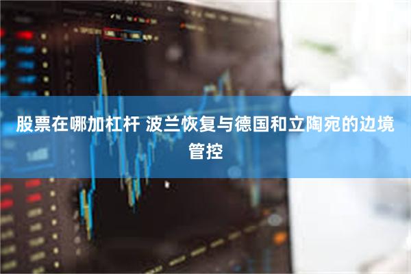 股票在哪加杠杆 波兰恢复与德国和立陶宛的边境管控