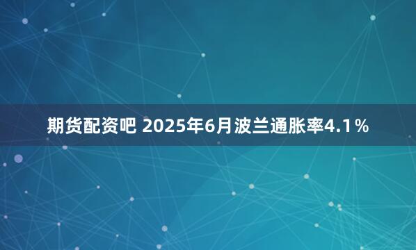 期货配资吧 2025年6月波兰通胀率4.1％