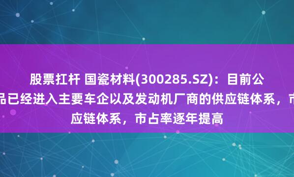 股票扛杆 国瓷材料(300285.SZ)：目前公司蜂窝陶瓷产品已经进入主要车企以及发动机厂商的供应链体系，市占率逐年提高
