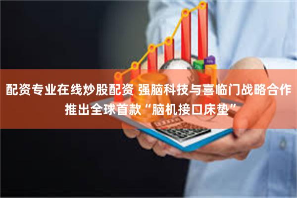 配资专业在线炒股配资 强脑科技与喜临门战略合作 推出全球首款“脑机接口床垫”