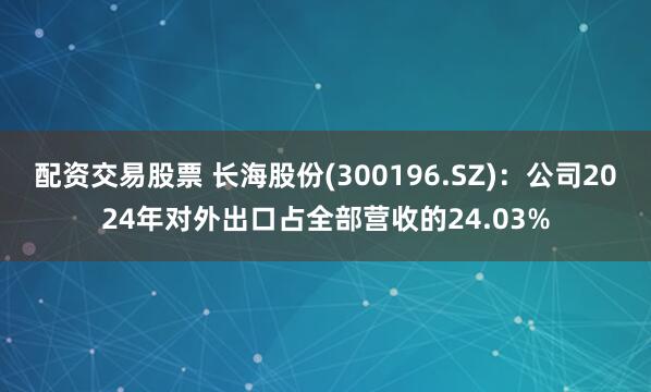 配资交易股票 长海股份(300196.SZ)：公司2024年对外出口占全部营收的24.03%