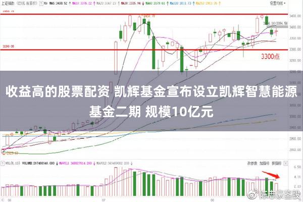 收益高的股票配资 凯辉基金宣布设立凯辉智慧能源基金二期 规模10亿元