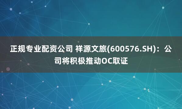 正规专业配资公司 祥源文旅(600576.SH)：公司将积极推动OC取证
