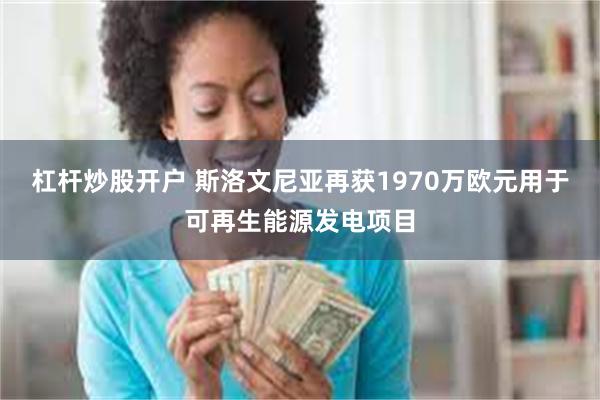 杠杆炒股开户 斯洛文尼亚再获1970万欧元用于可再生能源发电项目