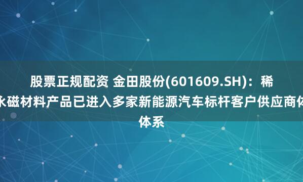 股票正规配资 金田股份(601609.SH)：稀土永磁材料产品已进入多家新能源汽车标杆客户供应商体系
