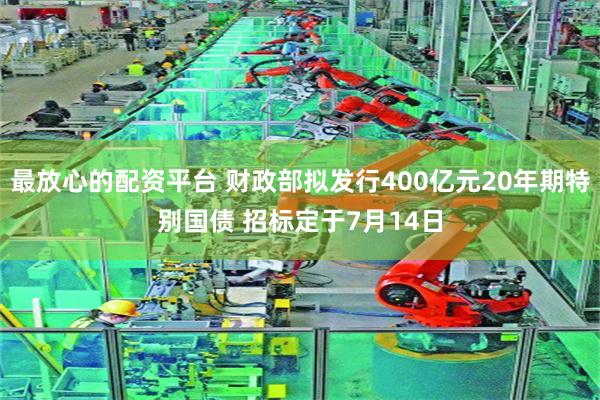 最放心的配资平台 财政部拟发行400亿元20年期特别国债 招标定于7月14日