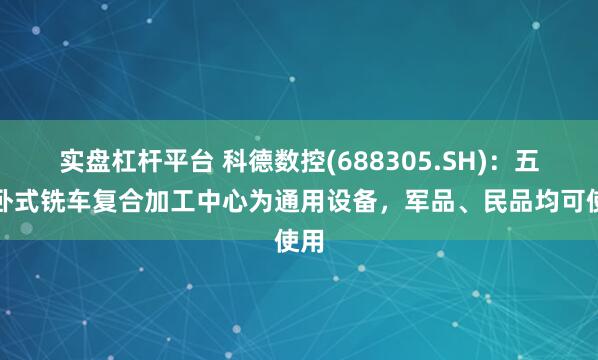 实盘杠杆平台 科德数控(688305.SH)：五轴卧式铣车复合加工中心为通用设备，军品、民品均可使用