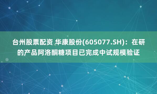 台州股票配资 华康股份(605077.SH)：在研的产品阿洛酮糖项目已完成中试规模验证