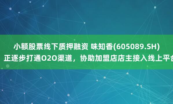 小额股票线下质押融资 味知香(605089.SH)：正逐步打通O2O渠道，协助加盟店店主接入线上平台