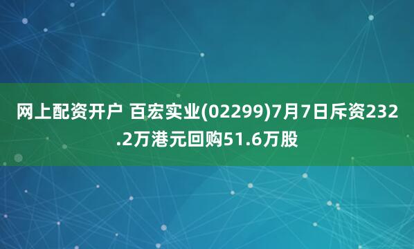 网上配资开户 百宏实业(02299)7月7日斥资232.2万港元回购51.6万股