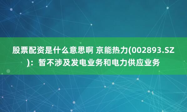 股票配资是什么意思啊 京能热力(002893.SZ)：暂不涉及发电业务和电力供应业务