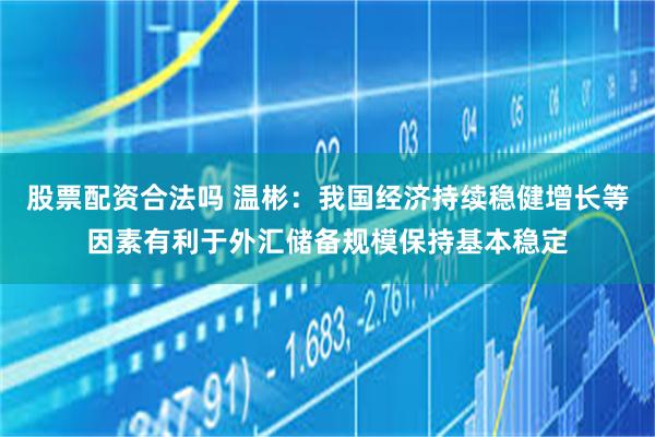 股票配资合法吗 温彬：我国经济持续稳健增长等因素有利于外汇储备规模保持基本稳定