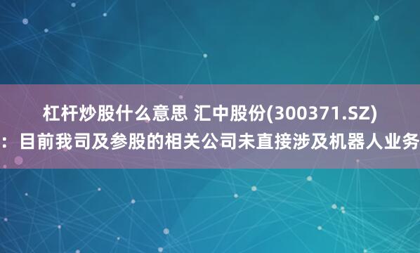 杠杆炒股什么意思 汇中股份(300371.SZ)：目前我司及参股的相关公司未直接涉及机器人业务