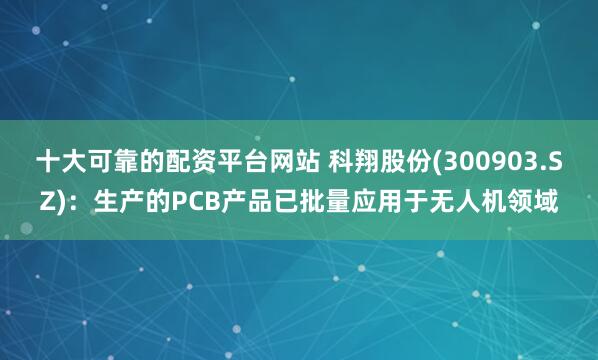 十大可靠的配资平台网站 科翔股份(300903.SZ)：生产的PCB产品已批量应用于无人机领域
