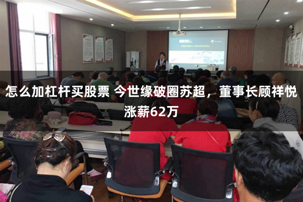 怎么加杠杆买股票 今世缘破圈苏超，董事长顾祥悦涨薪62万